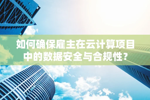如何确保雇主在云计算项目中的数据安全与合规性？