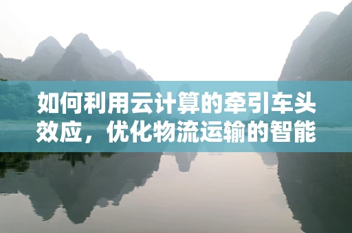 如何利用云计算的牵引车头效应，优化物流运输的智能调度？