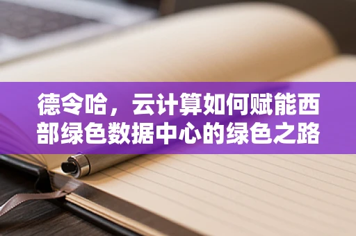 德令哈，云计算如何赋能西部绿色数据中心的绿色之路？