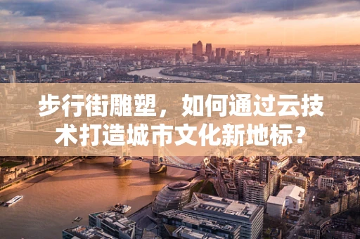 步行街雕塑，如何通过云技术打造城市文化新地标？