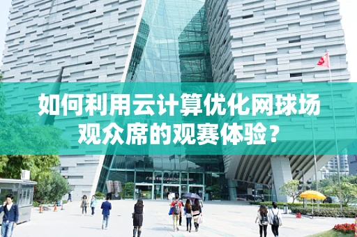 如何利用云计算优化网球场观众席的观赛体验？