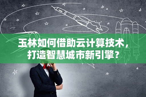 玉林如何借助云计算技术，打造智慧城市新引擎？