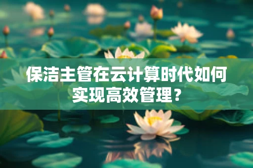 保洁主管在云计算时代如何实现高效管理？