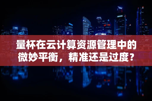 量杯在云计算资源管理中的微妙平衡，精准还是过度？