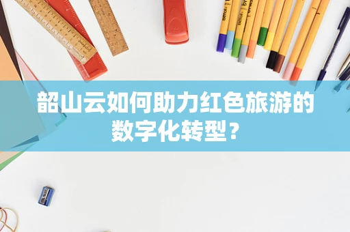 韶山云如何助力红色旅游的数字化转型？