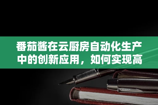 番茄酱在云厨房自动化生产中的创新应用，如何实现高效、定制化生产？