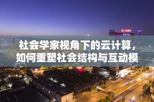 社会学家视角下的云计算，如何重塑社会结构与互动模式？