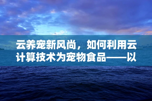 云养宠新风尚，如何利用云计算技术为宠物食品——以狗粮为例，提供个性化营养方案？