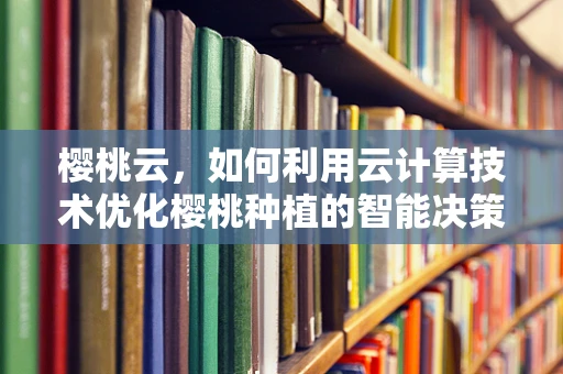 樱桃云，如何利用云计算技术优化樱桃种植的智能决策？