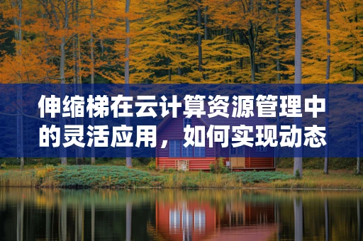 伸缩梯在云计算资源管理中的灵活应用，如何实现动态调整以优化成本与性能？