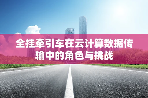 全挂牵引车在云计算数据传输中的角色与挑战