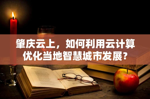 肇庆云上，如何利用云计算优化当地智慧城市发展？