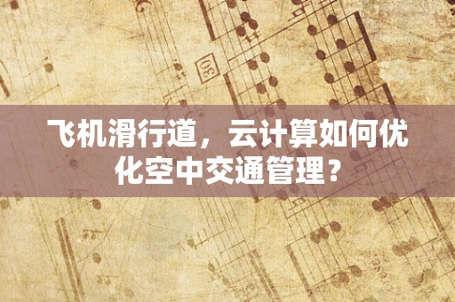 飞机滑行道，云计算如何优化空中交通管理？