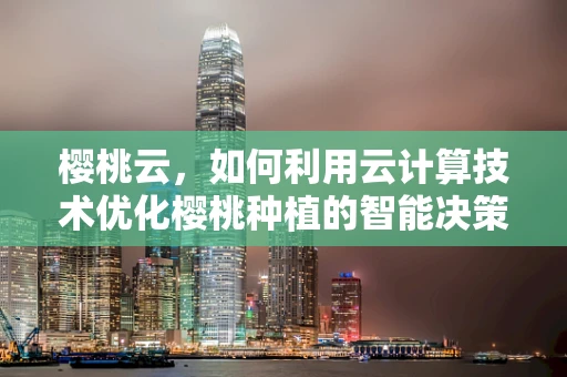 樱桃云，如何利用云计算技术优化樱桃种植的智能决策？