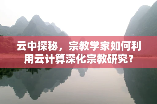 云中探秘，宗教学家如何利用云计算深化宗教研究？