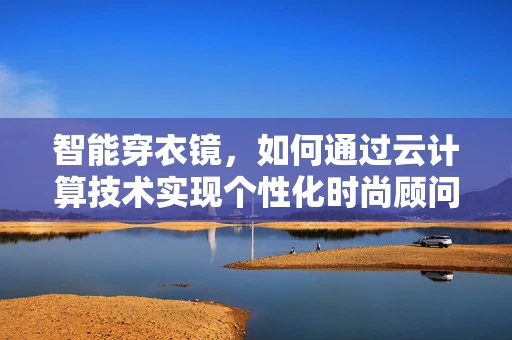 智能穿衣镜，如何通过云计算技术实现个性化时尚顾问？