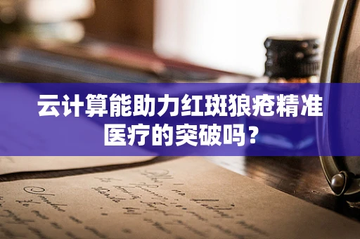 云计算能助力红斑狼疮精准医疗的突破吗？