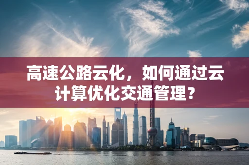 高速公路云化，如何通过云计算优化交通管理？