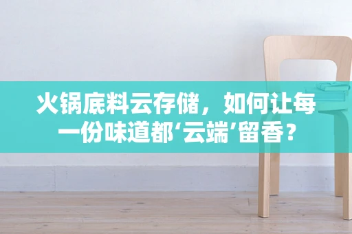 火锅底料云存储，如何让每一份味道都‘云端’留香？
