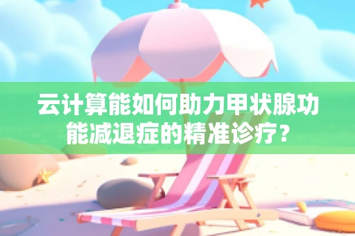 云计算能如何助力甲状腺功能减退症的精准诊疗？