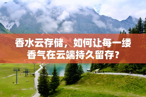 香水云存储，如何让每一缕香气在云端持久留存？