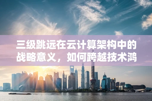 三级跳远在云计算架构中的战略意义，如何跨越技术鸿沟？