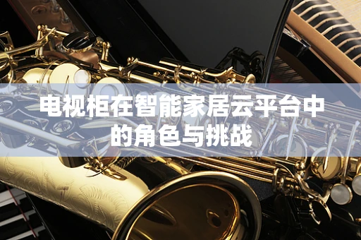 电视柜在智能家居云平台中的角色与挑战