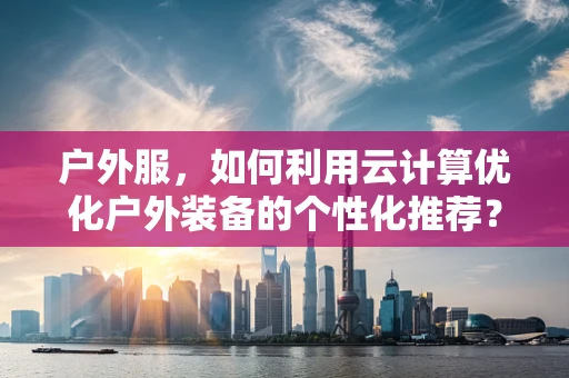 户外服，如何利用云计算优化户外装备的个性化推荐？