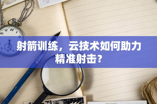 射箭训练，云技术如何助力精准射击？