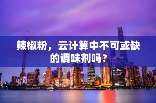 辣椒粉，云计算中不可或缺的调味剂吗？