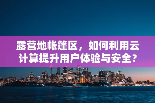 露营地帐篷区，如何利用云计算提升用户体验与安全？