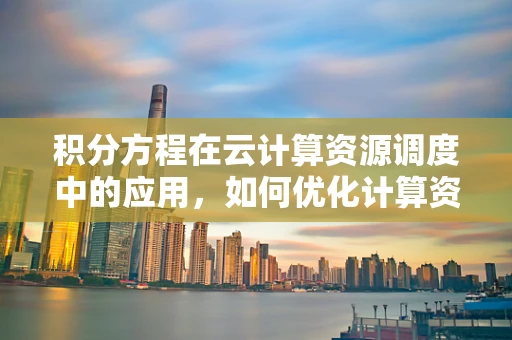 积分方程在云计算资源调度中的应用，如何优化计算资源分配？