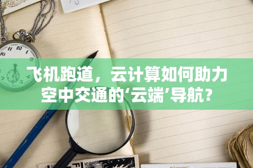 飞机跑道，云计算如何助力空中交通的‘云端’导航？