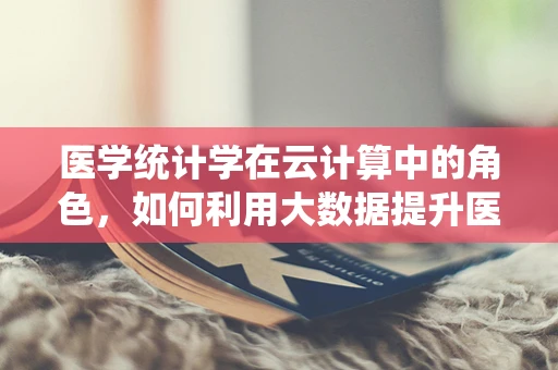 医学统计学在云计算中的角色，如何利用大数据提升医疗决策的精准性？