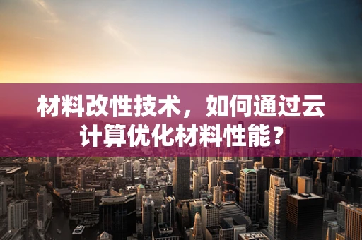 材料改性技术，如何通过云计算优化材料性能？
