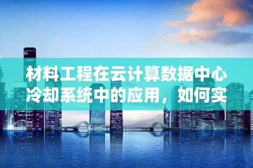 材料工程在云计算数据中心冷却系统中的应用，如何实现高效节能？