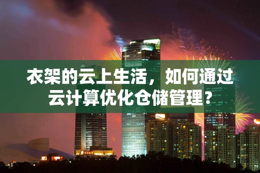 衣架的云上生活，如何通过云计算优化仓储管理？