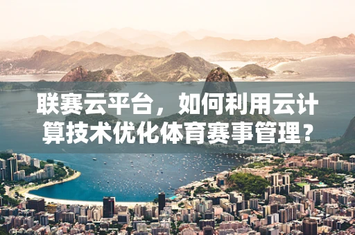 联赛云平台，如何利用云计算技术优化体育赛事管理？