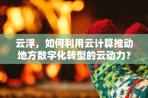 云浮，如何利用云计算推动地方数字化转型的云动力？