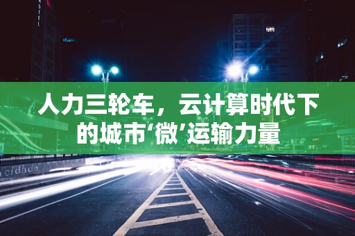 人力三轮车，云计算时代下的城市‘微’运输力量