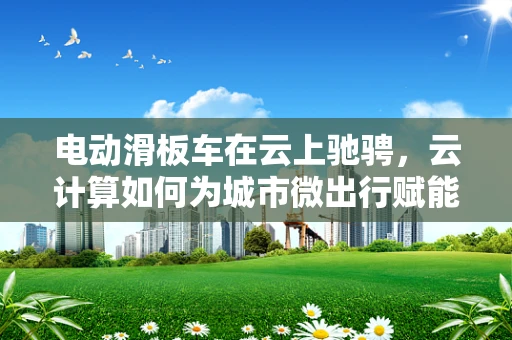 电动滑板车在云上驰骋，云计算如何为城市微出行赋能？