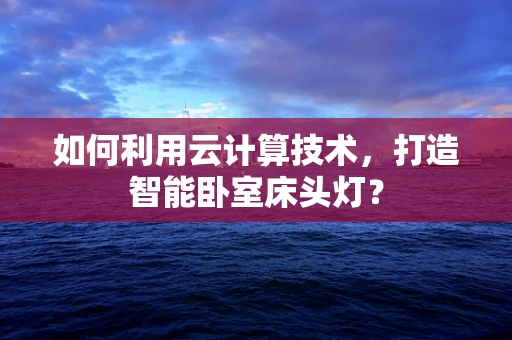 如何利用云计算技术，打造智能卧室床头灯？