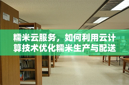 糯米云服务，如何利用云计算技术优化糯米生产与配送？