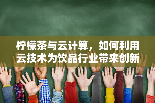 柠檬茶与云计算，如何利用云技术为饮品行业带来创新体验？