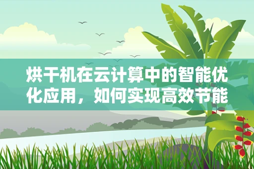 烘干机在云计算中的智能优化应用，如何实现高效节能？