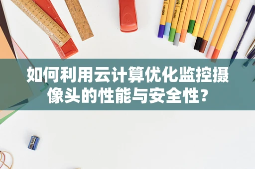如何利用云计算优化监控摄像头的性能与安全性？