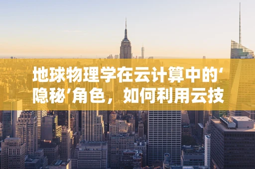 地球物理学在云计算中的‘隐秘’角色，如何利用云技术解锁地质数据的无限可能？
