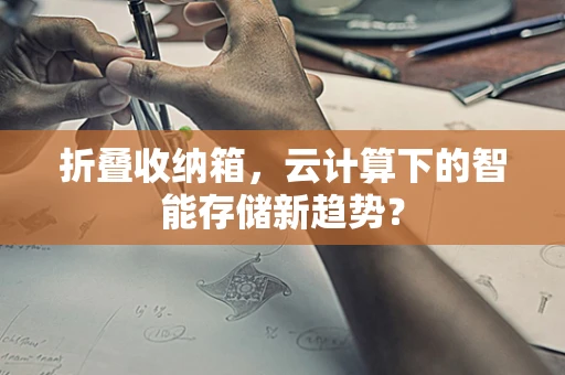 折叠收纳箱，云计算下的智能存储新趋势？