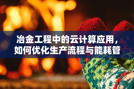 冶金工程中的云计算应用，如何优化生产流程与能耗管理？