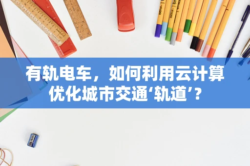 有轨电车，如何利用云计算优化城市交通‘轨道’？